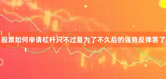 股票如何申请杠杆只不过是为了不久后的强势反弹罢了