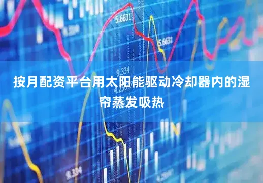 按月配资平台用太阳能驱动冷却器内的湿帘蒸发吸热