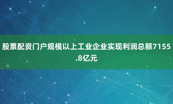 股票配资门户规模以上工业企业实现利润总额7155.8亿元
