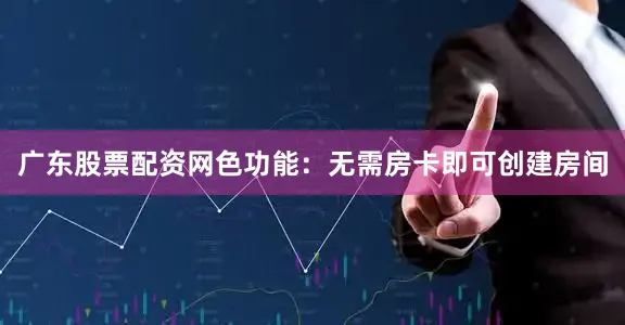 广东股票配资网色功能：无需房卡即可创建房间