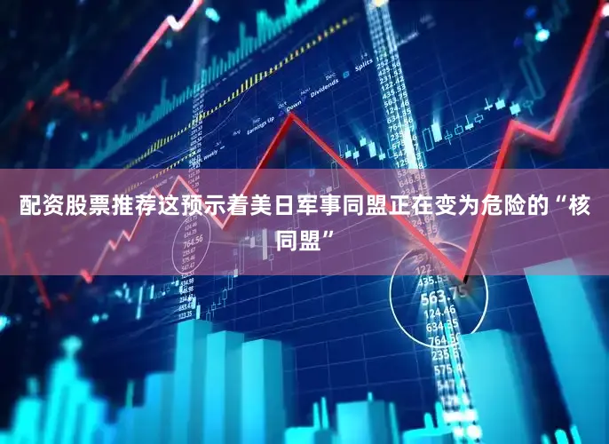 配资股票推荐这预示着美日军事同盟正在变为危险的“核同盟”
