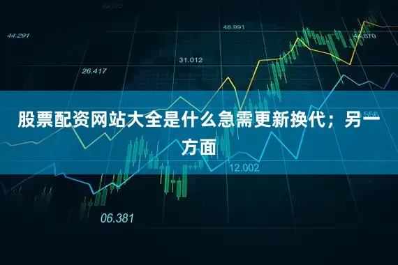 股票配资网站大全是什么急需更新换代；另一方面