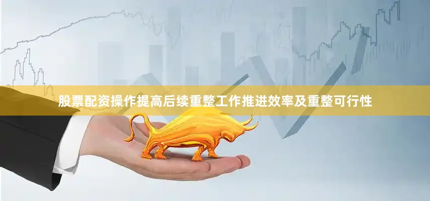 股票配资操作提高后续重整工作推进效率及重整可行性