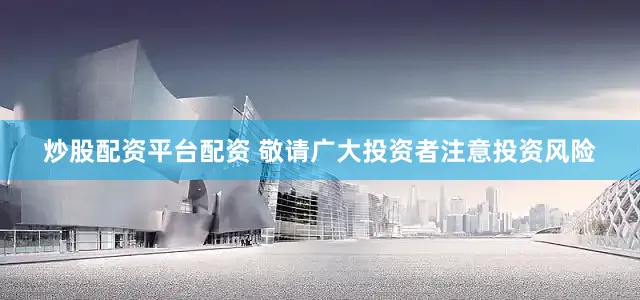 炒股配资平台配资 敬请广大投资者注意投资风险