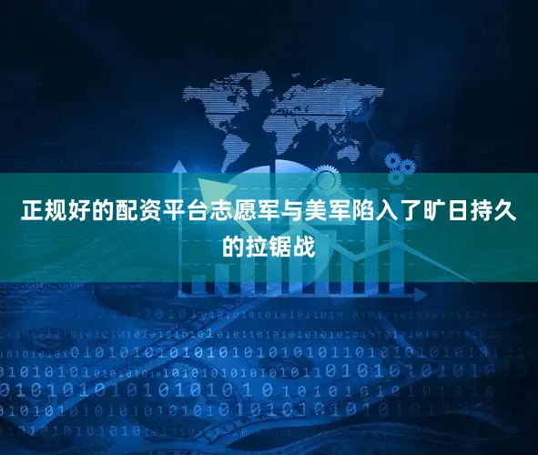 正规好的配资平台志愿军与美军陷入了旷日持久的拉锯战
