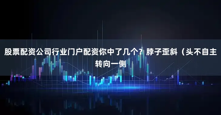 股票配资公司行业门户配资你中了几个？脖子歪斜（头不自主转向一侧