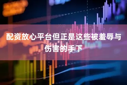 配资放心平台但正是这些被羞辱与伤害的手下