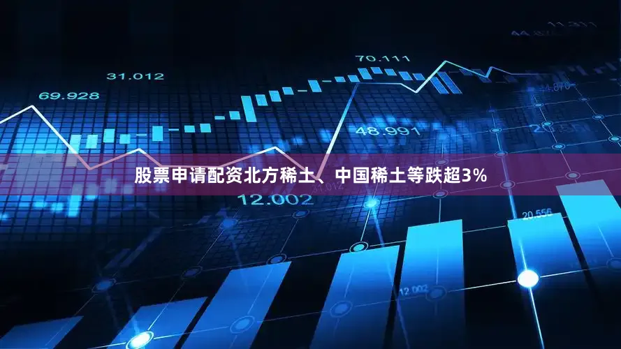 股票申请配资北方稀土、中国稀土等跌超3%