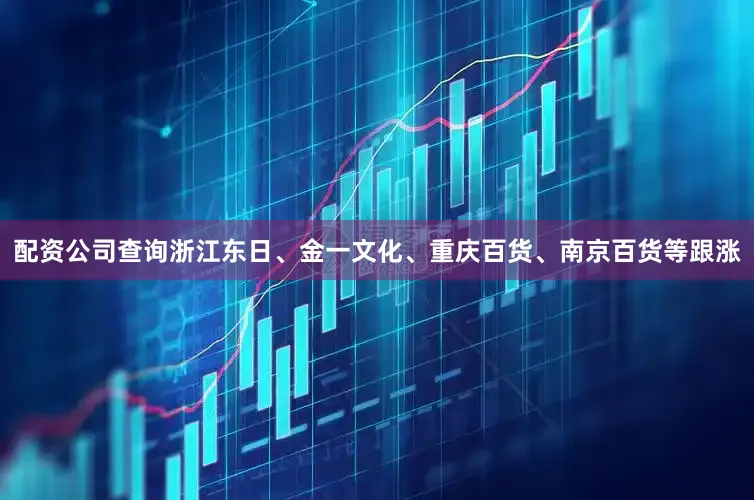 配资公司查询浙江东日、金一文化、重庆百货、南京百货等跟涨