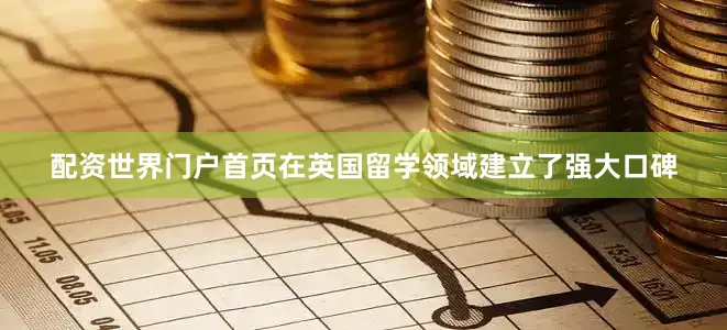 配资世界门户首页在英国留学领域建立了强大口碑