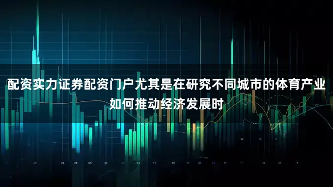 配资实力证券配资门户尤其是在研究不同城市的体育产业如何推动经济发展时