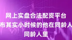 网上实盘合法配资平台公布其实小时候的他在同龄人里