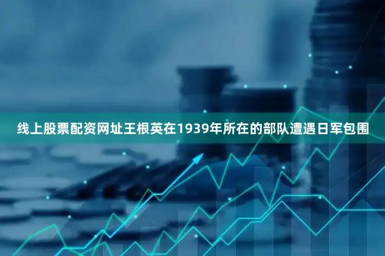 线上股票配资网址王根英在1939年所在的部队遭遇日军包围