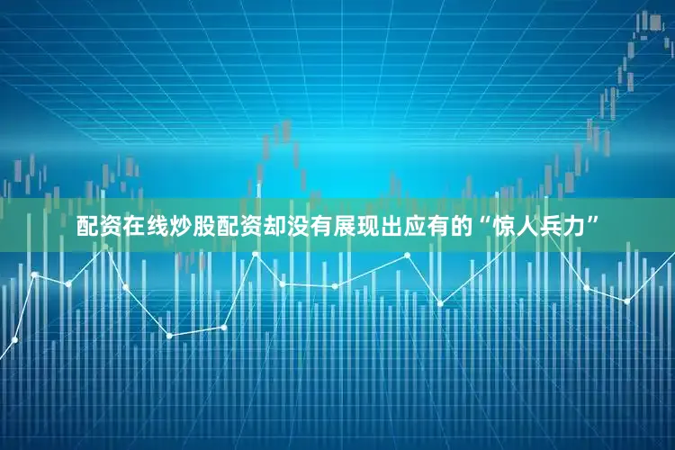 配资在线炒股配资却没有展现出应有的“惊人兵力”