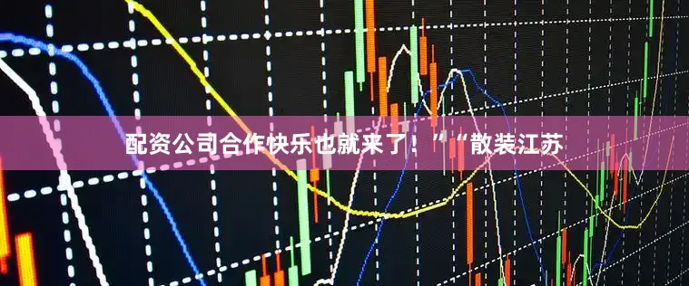 配资公司合作快乐也就来了！”“散装江苏